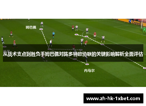 从战术支点到胜负手姆巴佩对阵多特欧协联的关键影响解析全面评估