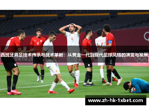 西班牙男足技术传承与战术革新：从黄金一代到现代足球风格的演变与发展
