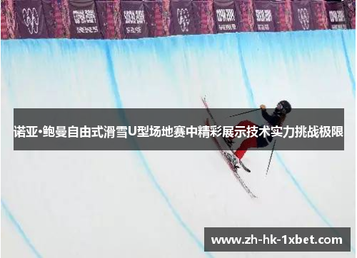 诺亚·鲍曼自由式滑雪U型场地赛中精彩展示技术实力挑战极限