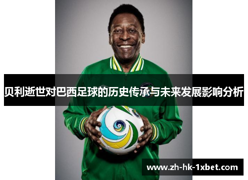 贝利逝世对巴西足球的历史传承与未来发展影响分析 贝利逝世对巴西足球的历史传承与未来发展影响分析