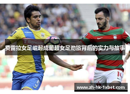 费雷拉女足崛起成葡超女足劲旅背后的实力与故事 费雷拉女足崛起成葡超女足劲旅背后的实力与故事