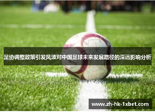 足协调整政策引发风波对中国足球未来发展路径的深远影响分析 足协调整政策引发风波对中国足球未来发展路径的深远影响分析