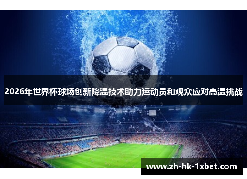 2026年世界杯球场创新降温技术助力运动员和观众应对高温挑战