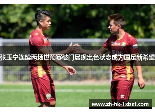 张玉宁连续两场世预赛破门展现出色状态成为国足新希望 张玉宁连续两场世预赛破门展现出色状态成为国足新希望