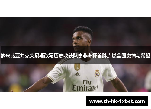 纳米比亚力克突尼斯改写历史收获队史非洲杯首胜点燃全国激情与希望