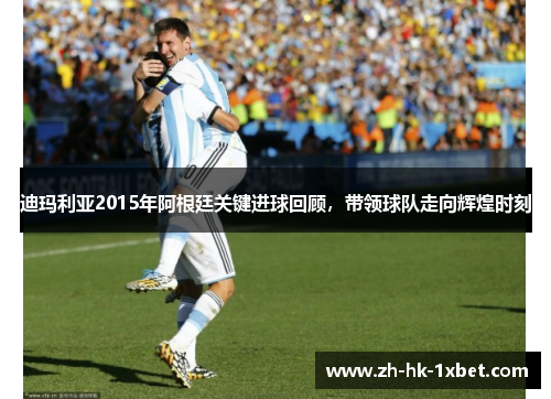 迪玛利亚2015年阿根廷关键进球回顾，带领球队走向辉煌时刻