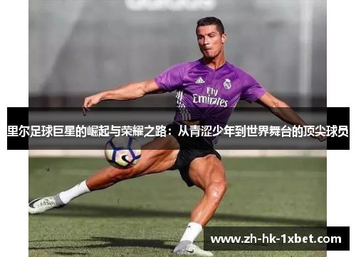 里尔足球巨星的崛起与荣耀之路：从青涩少年到世界舞台的顶尖球员