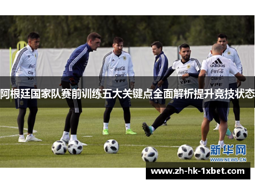 阿根廷国家队赛前训练五大关键点全面解析提升竞技状态