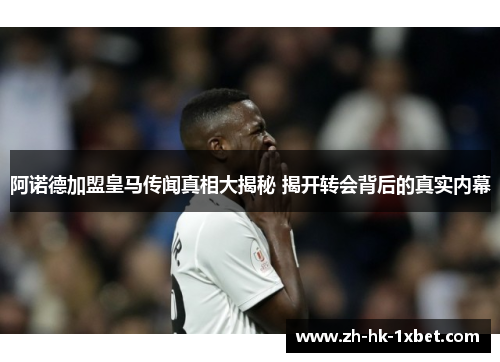 阿诺德加盟皇马传闻真相大揭秘 揭开转会背后的真实内幕