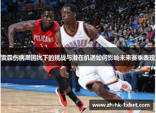 雷霆伤病潮困扰下的挑战与潜在机遇如何影响未来赛季表现 雷霆伤病潮困扰下的挑战与潜在机遇如何影响未来赛季表现
