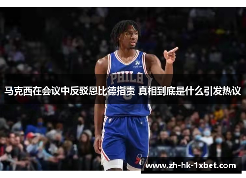 马克西在会议中反驳恩比德指责 真相到底是什么引发热议