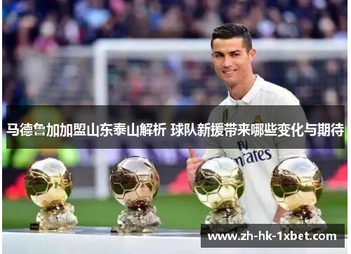 马德鲁加加盟山东泰山解析 球队新援带来哪些变化与期待
