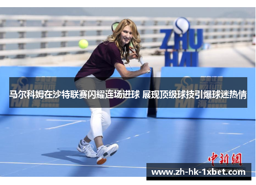 马尔科姆在沙特联赛闪耀连场进球 展现顶级球技引爆球迷热情 马尔科姆在沙特联赛闪耀连场进球 展现顶级球技引爆球迷热情