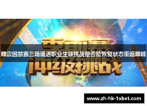 魏震因禁赛三场遭遇职业生涯挑战是否能恢复状态重返巅峰