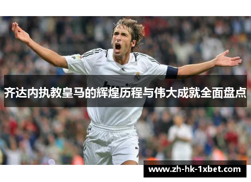齐达内执教皇马的辉煌历程与伟大成就全面盘点