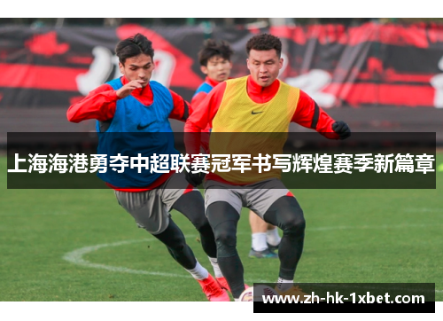 上海海港勇夺中超联赛冠军书写辉煌赛季新篇章 上海海港勇夺中超联赛冠军书写辉煌赛季新篇章