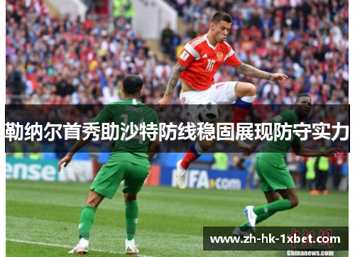 勒纳尔首秀助沙特防线稳固展现防守实力 勒纳尔首秀助沙特防线稳固展现防守实力