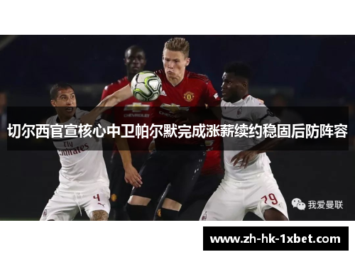 切尔西官宣核心中卫帕尔默完成涨薪续约稳固后防阵容 切尔西官宣核心中卫帕尔默完成涨薪续约稳固后防阵容