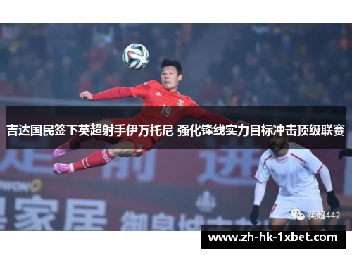 吉达国民签下英超射手伊万托尼 强化锋线实力目标冲击顶级联赛 吉达国民签下英超射手伊万托尼 强化锋线实力目标冲击顶级联赛