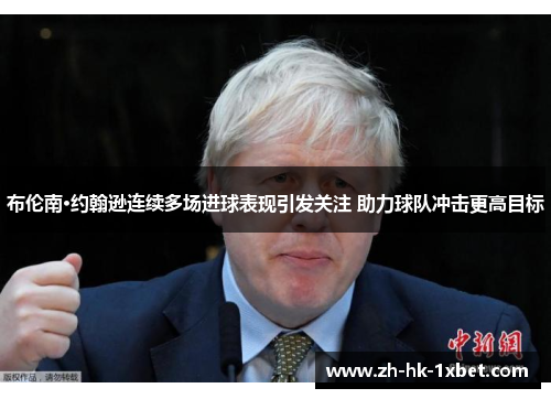 布伦南·约翰逊连续多场进球表现引发关注 助力球队冲击更高目标 布伦南·约翰逊连续多场进球表现引发关注 助力球队冲击更高目标